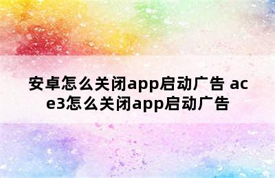 安卓怎么关闭app启动广告 ace3怎么关闭app启动广告